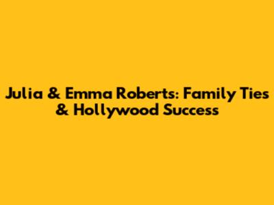 Julia & Emma Roberts: Family Ties & Hollywood Success