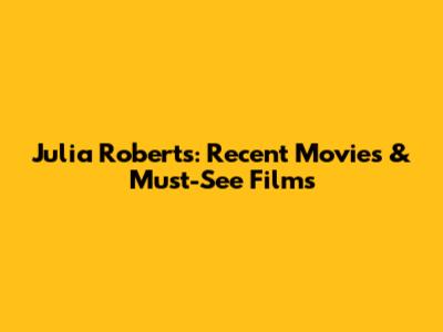 Julia Roberts: Recent Movies & Must-See Films