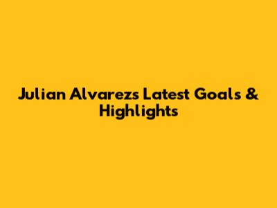 Julian Alvarez's Latest Goals & Highlights