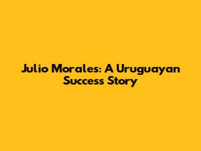Julio Morales: A Uruguayan Success Story