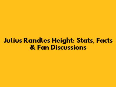 Julius Randle's Height: Stats, Facts & Fan Discussions
