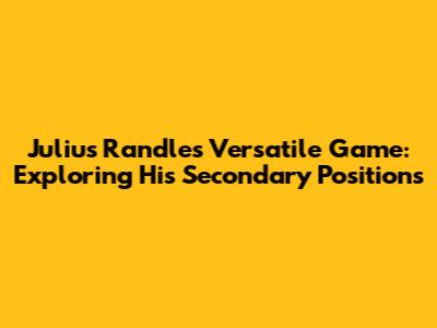 Julius Randle's Versatile Game: Exploring His Secondary Positions