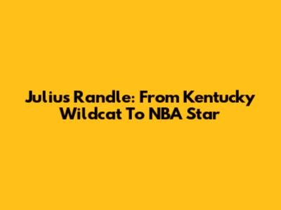 Julius Randle: From Kentucky Wildcat To NBA Star