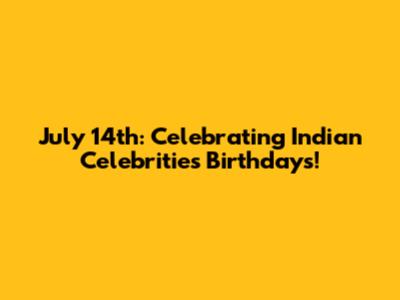 July 14th: Celebrating Indian Celebrities' Birthdays!