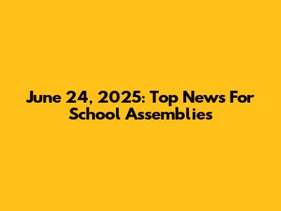June 24, 2025: Top News For School Assemblies