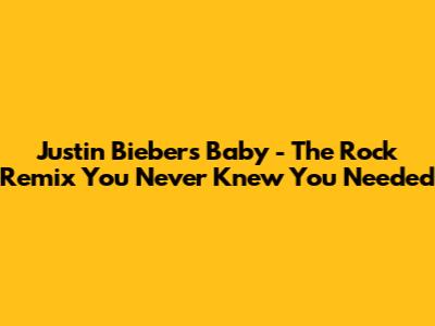 Justin Bieber's "Baby" - The Rock Remix You Never Knew You Needed