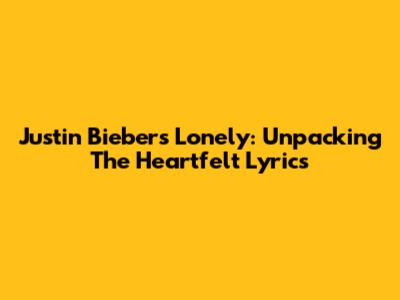 Justin Bieber's "Lonely": Unpacking The Heartfelt Lyrics