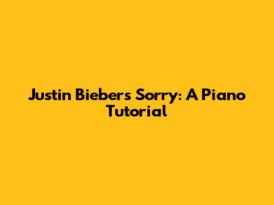 Justin Bieber's "Sorry": A Piano Tutorial