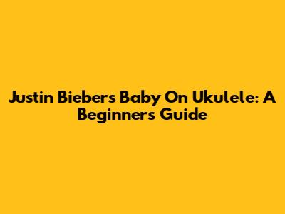 Justin Bieber's 'Baby' On Ukulele: A Beginner's Guide