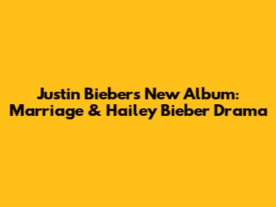 Justin Bieber's New Album: Marriage & Hailey Bieber Drama