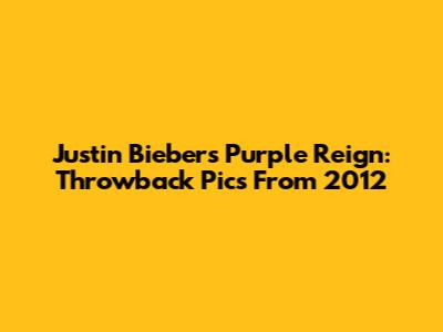 Justin Bieber's Purple Reign: Throwback Pics From 2012