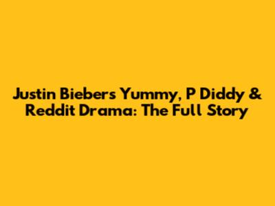 Justin Bieber's Yummy, P Diddy & Reddit Drama: The Full Story