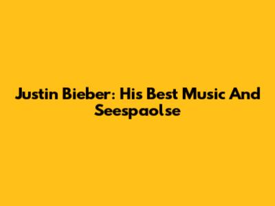 Justin Bieber: His Best Music And Seespaolse