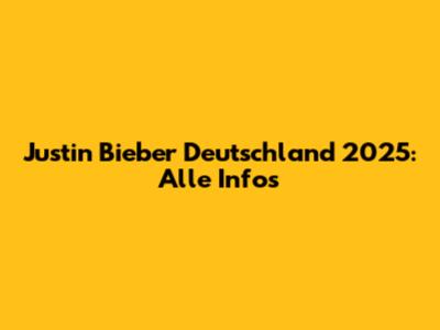 Justin Bieber Deutschland 2025: Alle Infos