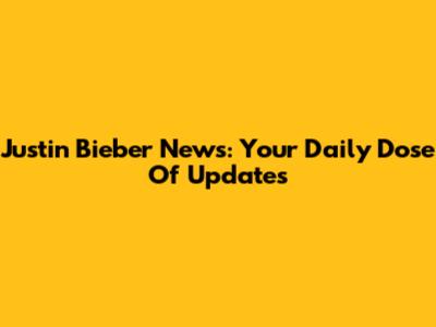 Justin Bieber News: Your Daily Dose Of Updates