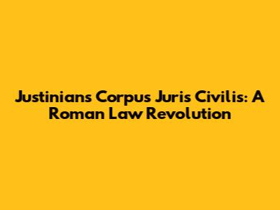 Justinian's Corpus Juris Civilis: A Roman Law Revolution