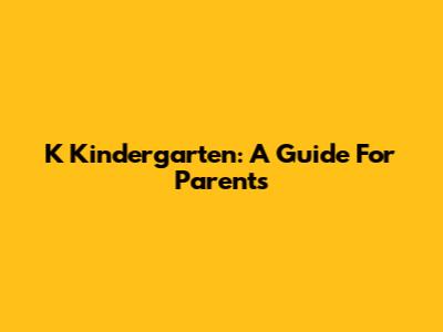 K Kindergarten: A Guide For Parents