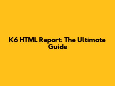 K6 HTML Report: The Ultimate Guide