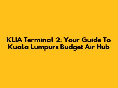 KLIA Terminal 2: Your Guide To Kuala Lumpur's Budget Air Hub