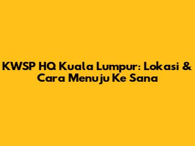 KWSP HQ Kuala Lumpur: Lokasi & Cara Menuju Ke Sana