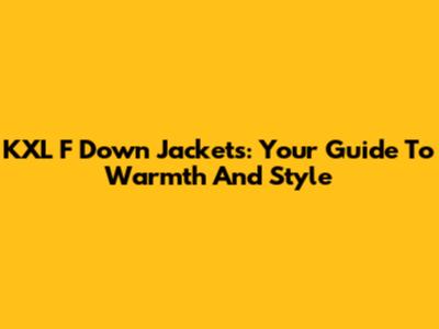 KXL F Down Jackets: Your Guide To Warmth And Style