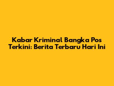 Kabar Kriminal Bangka Pos Terkini: Berita Terbaru Hari Ini
