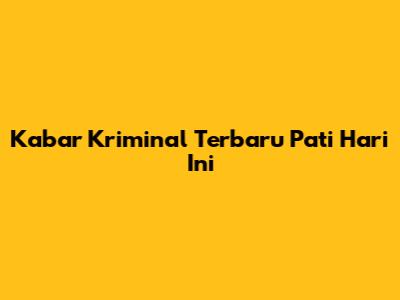 Kabar Kriminal Terbaru Pati Hari Ini