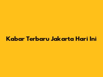 Kabar Terbaru Jakarta Hari Ini
