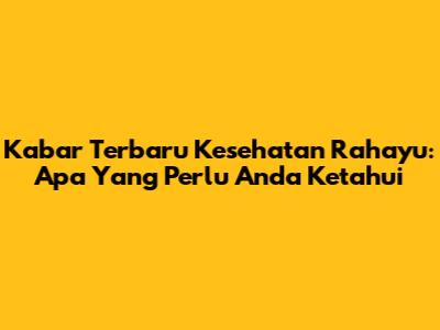 Kabar Terbaru Kesehatan Rahayu: Apa Yang Perlu Anda Ketahui