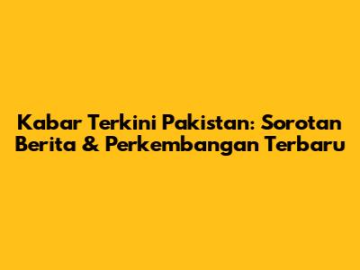 Kabar Terkini Pakistan: Sorotan Berita & Perkembangan Terbaru