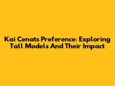 Kai Cenat's Preference: Exploring Tall Models And Their Impact