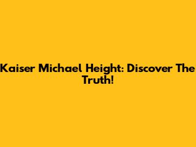 Kaiser Michael Height: Discover The Truth!