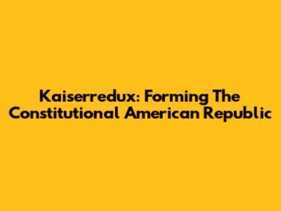 Kaiserredux: Forming The Constitutional American Republic