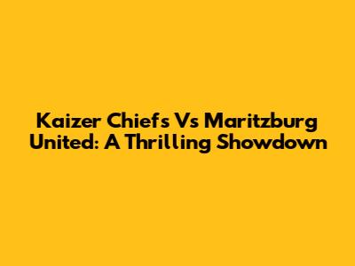 Kaizer Chiefs Vs Maritzburg United: A Thrilling Showdown