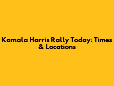Kamala Harris Rally Today: Times & Locations