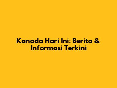 Kanada Hari Ini: Berita & Informasi Terkini