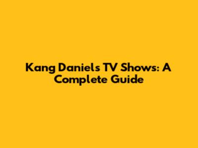 Kang Daniel's TV Shows: A Complete Guide