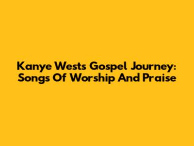 Kanye West's Gospel Journey: Songs Of Worship And Praise