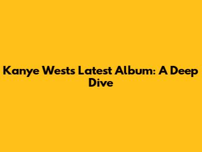 Kanye West's Latest Album: A Deep Dive