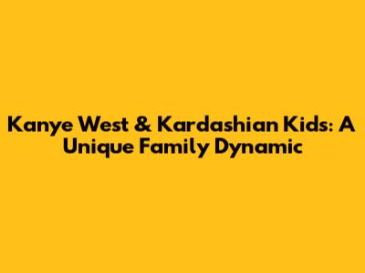 Kanye West & Kardashian Kids: A Unique Family Dynamic