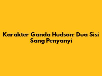 Karakter Ganda Hudson: Dua Sisi Sang Penyanyi