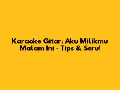 Karaoke Gitar: 'Aku Milikmu Malam Ini' - Tips & Seru!