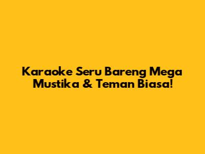Karaoke Seru Bareng Mega Mustika & Teman Biasa!