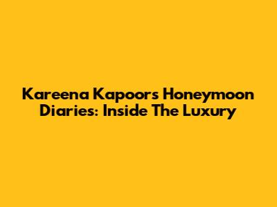 Kareena Kapoor's Honeymoon Diaries: Inside The Luxury