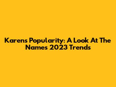 Karen's Popularity: A Look At The Name's 2023 Trends