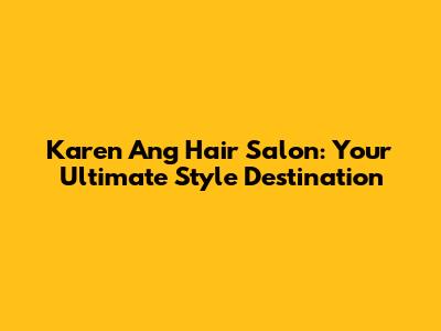 Karen Ang Hair Salon: Your Ultimate Style Destination