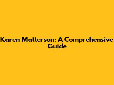 Karen Matterson: A Comprehensive Guide