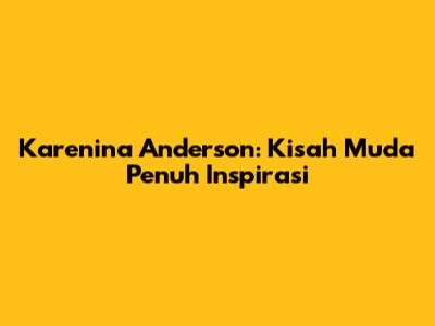 Karenina Anderson: Kisah Muda Penuh Inspirasi
