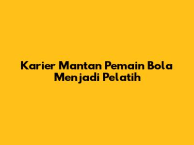 Karier Mantan Pemain Bola Menjadi Pelatih