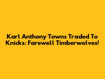 Karl Anthony Towns Traded To Knicks: Farewell Timberwolves!